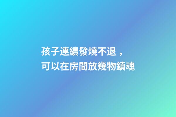 孩子連續發燒不退，可以在房間放幾物鎮魂